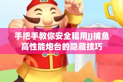 手把手教你安全租用JJ捕鱼高性能炮台的隐藏技巧
