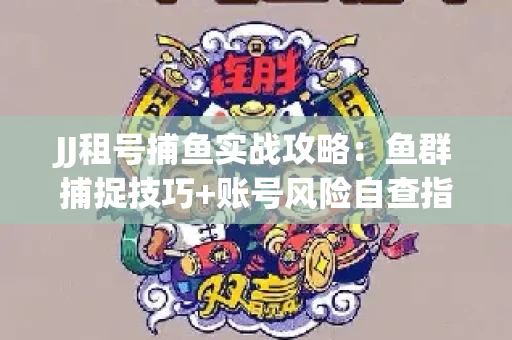 JJ租号捕鱼实战攻略：鱼群捕捉技巧+账号风险自查指南