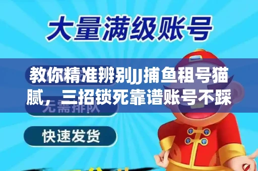 教你精准辨别JJ捕鱼租号猫腻，三招锁死靠谱账号不踩坑