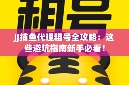 JJ捕鱼代理租号全攻略：这些避坑指南新手必看！
