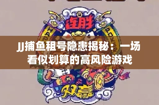 JJ捕鱼租号隐患揭秘：一场看似划算的高风险游戏