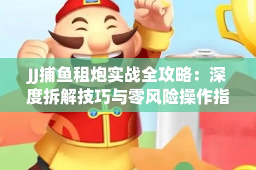 JJ捕鱼租炮实战全攻略：深度拆解技巧与零风险操作指南