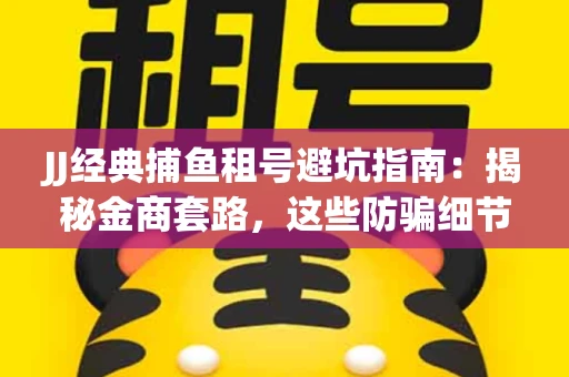 JJ经典捕鱼租号避坑指南：揭秘金商套路，这些防骗细节教你全身而退
