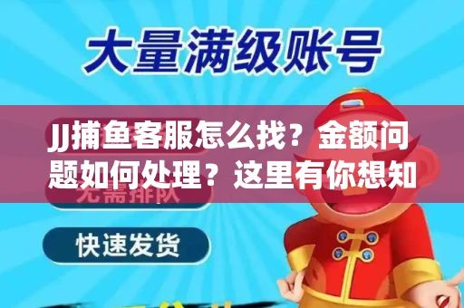 JJ捕鱼客服怎么找？金额问题如何处理？这里有你想知道的全攻略