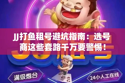 JJ打鱼租号避坑指南：选号商这些套路千万要警惕！