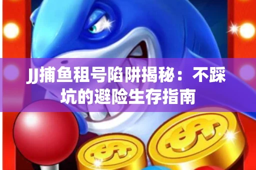 JJ捕鱼租号陷阱揭秘：不踩坑的避险生存指南
