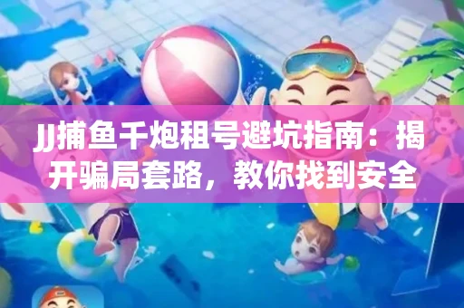 JJ捕鱼千炮租号避坑指南：揭开骗局套路，教你找到安全渠道！