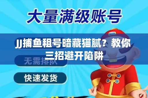 JJ捕鱼租号暗藏猫腻？教你三招避开陷阱