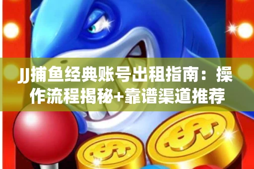 JJ捕鱼经典账号出租指南：操作流程揭秘+靠谱渠道推荐！