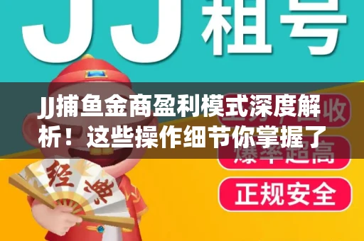 JJ捕鱼金商盈利模式深度解析！这些操作细节你掌握了吗？