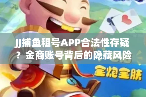 JJ捕鱼租号APP合法性存疑？金商账号背后的隐藏风险揭秘