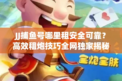 JJ捕鱼号哪里租安全可靠？高效租炮技巧全网独家揭秘