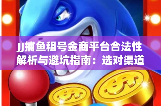 JJ捕鱼租号金商平台合法性解析与避坑指南：选对渠道才能安心赚钱
