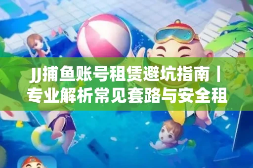 JJ捕鱼账号租赁避坑指南｜专业解析常见套路与安全租号法则