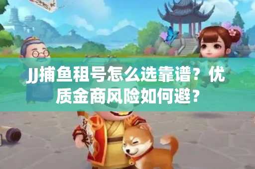 JJ捕鱼租号怎么选靠谱？优质金商风险如何避？