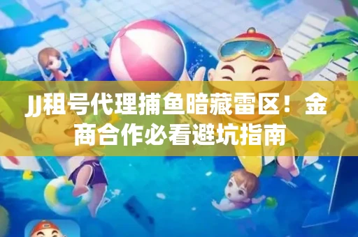 JJ租号代理捕鱼暗藏雷区！金商合作必看避坑指南