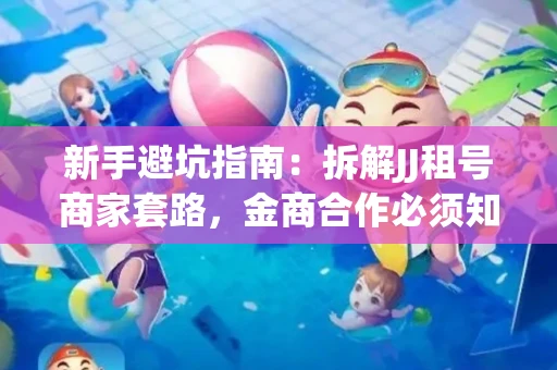 新手避坑指南：拆解JJ租号商家套路，金商合作必须知道的潜规则