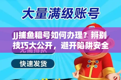 JJ捕鱼租号如何办理？辨别技巧大公开，避开陷阱安全玩