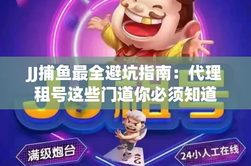 JJ捕鱼最全避坑指南：代理租号这些门道你必须知道