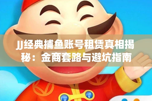 JJ经典捕鱼账号租赁真相揭秘：金商套路与避坑指南