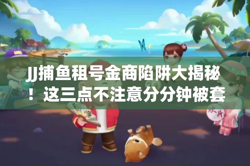 JJ捕鱼租号金商陷阱大揭秘！这三点不注意分分钟被套牢