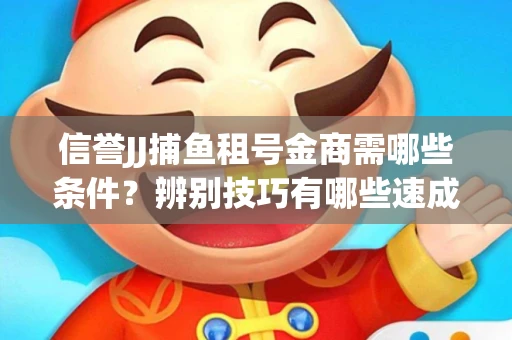 信誉JJ捕鱼租号金商需哪些条件？辨别技巧有哪些速成避坑指南