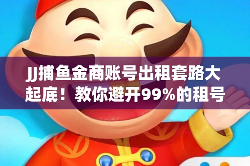 JJ捕鱼金商账号出租套路大起底！教你避开99%的租号陷阱