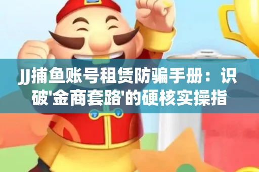 JJ捕鱼账号租赁防骗手册：识破'金商套路'的硬核实操指南