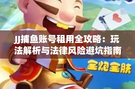 JJ捕鱼账号租用全攻略：玩法解析与法律风险避坑指南