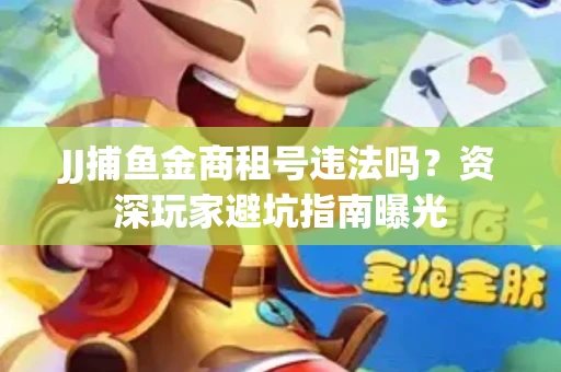 JJ捕鱼金商租号违法吗？资深玩家避坑指南曝光