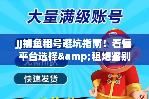 JJ捕鱼租号避坑指南！看懂平台选择&租炮鉴别技巧