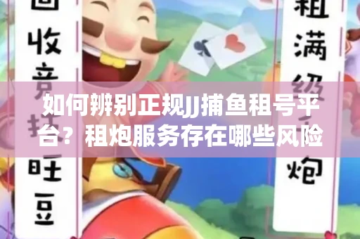 如何辨别正规JJ捕鱼租号平台？租炮服务存在哪些风险暗示及解决方案？
