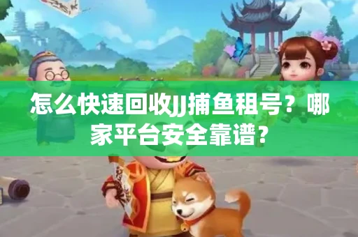 怎么快速回收JJ捕鱼租号？哪家平台安全靠谱？