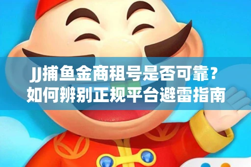 JJ捕鱼金商租号是否可靠？如何辨别正规平台避雷指南