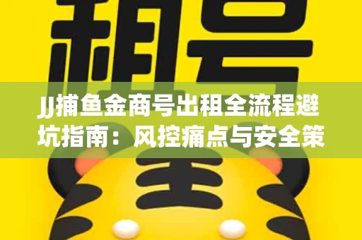 JJ捕鱼金商号出租全流程避坑指南：风控痛点与安全策略拆解