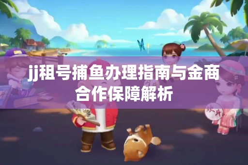 jj租号捕鱼办理指南与金商合作保障解析