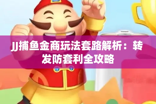 JJ捕鱼金商玩法套路解析：转发防套利全攻略