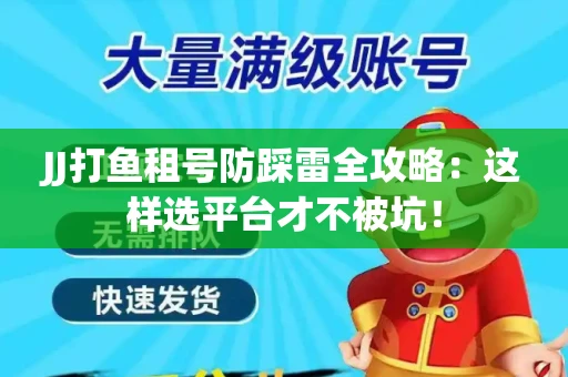 JJ打鱼租号防踩雷全攻略：这样选平台才不被坑！