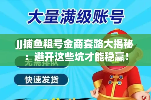 JJ捕鱼租号金商套路大揭秘：避开这些坑才能稳赢！