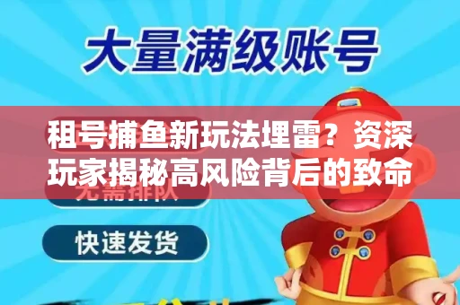 租号捕鱼新玩法埋雷？资深玩家揭秘高风险背后的致命漏洞