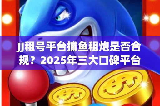JJ租号平台捕鱼租炮是否合规？2025年三大口碑平台深度测评