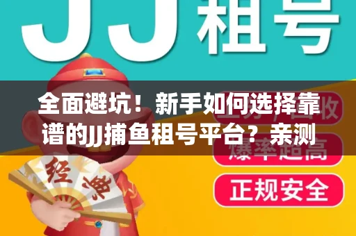 全面避坑！新手如何选择靠谱的JJ捕鱼租号平台？亲测租炮技巧大公开