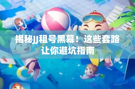 揭秘JJ租号黑幕！这些套路让你避坑指南