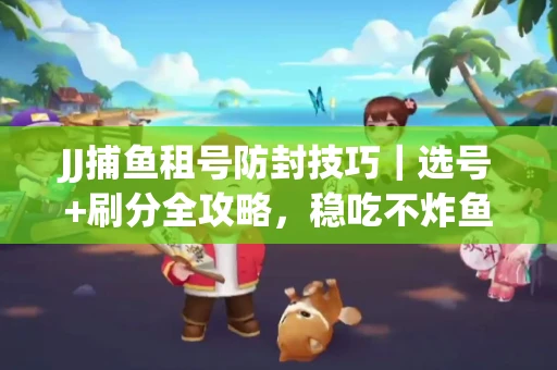 JJ捕鱼租号防封技巧|选号+刷分全攻略,稳吃不炸鱼! JJ捕鱼租号防封技巧|选号+刷分全攻略,稳吃不炸鱼!