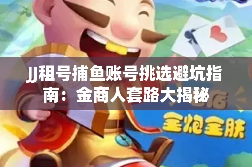 JJ租号捕鱼账号挑选避坑指南：金商人套路大揭秘