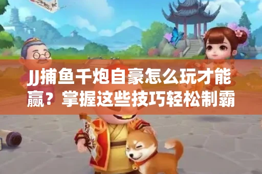 JJ捕鱼千炮自豪怎么玩才能赢？掌握这些技巧轻松制霸