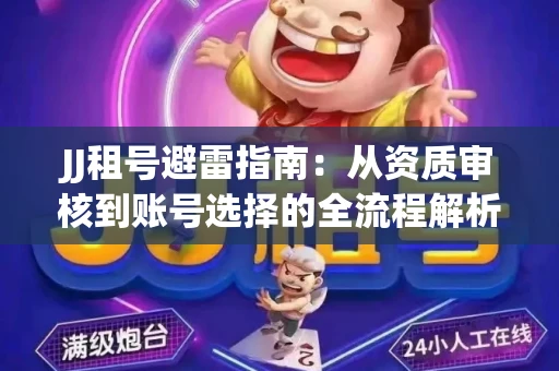 JJ租号避雷指南：从资质审核到账号选择的全流程解析！捕鱼经典账号有何独特差异？