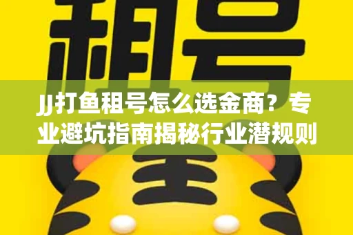 JJ打鱼租号怎么选金商？专业避坑指南揭秘行业潜规则