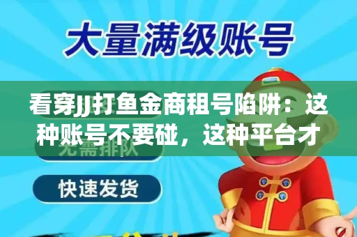 看穿JJ打鱼金商租号陷阱：这种账号不要碰，这种平台才靠谱